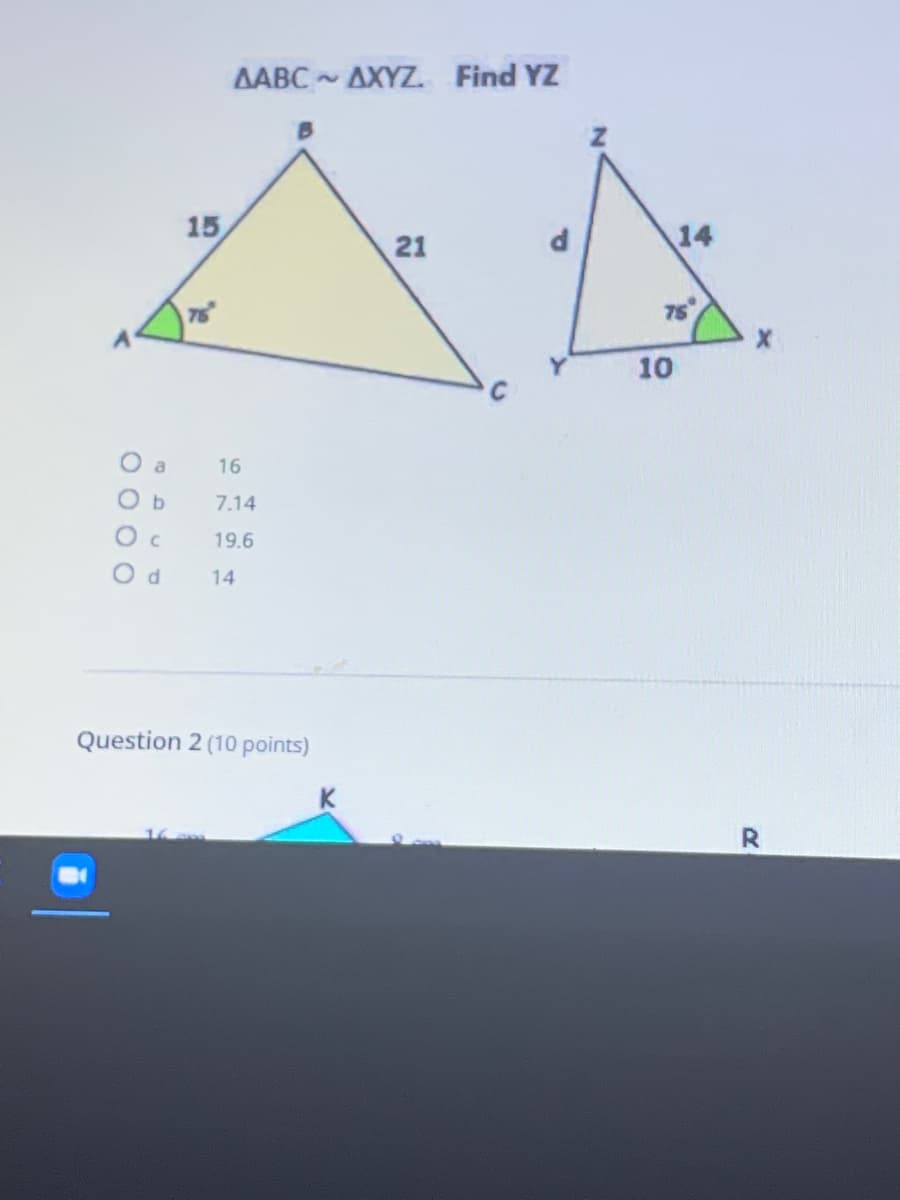 AABC AXYZ. Find YZ
15
14
21
75
10
O a
16
O b
7.14
19.6
O d
14
Question 2 (10 points)
