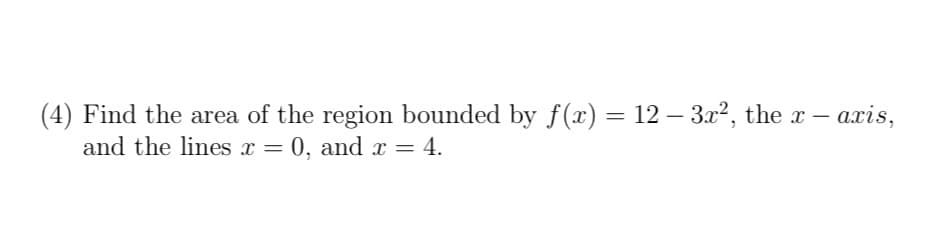 -
(4) Find the area of the region bounded by f(x) = 12 – 3x², the x – axis,
and the lines x = 0, and x = 4.