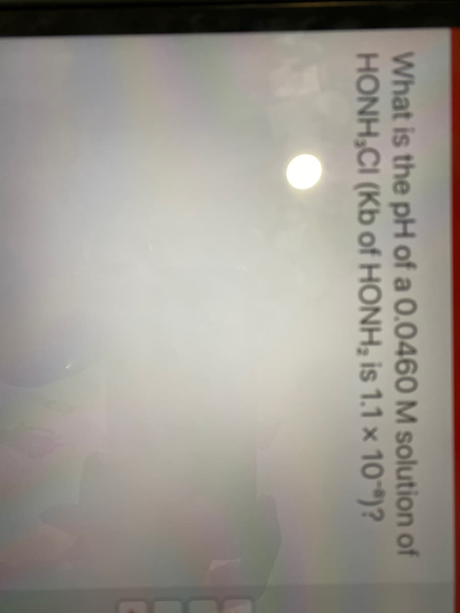 What is the pH of a 0.0460 M solution of
HONH,CI (Kb of HONH, is 1.1 × 10-")?