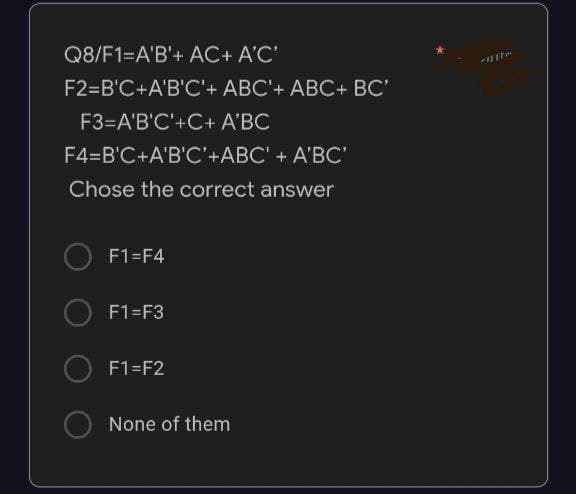 Q8/F1=A'B'+ AC+ A'C'
F2=B'C+A'B'C'+ ABC'+ ABC+ BC'
F3=A'B'C'+C+ A'BC
F4=B'C+A'B'C'+ABC' + A'BC'
Chose the correct answer
F1=F4
F1=F3
F1=F2
None of them
