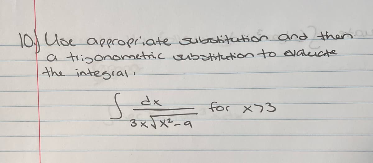 10 Use appropriate substitution and then
a trigonometric ebutionto evaleiate
the integral.
dx
for x73
3xX?-a
