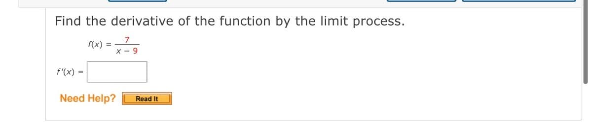 Find the derivative of the function by the limit process.
f(x) =
X - 9
f'(x) =
Need Help?
Read It
