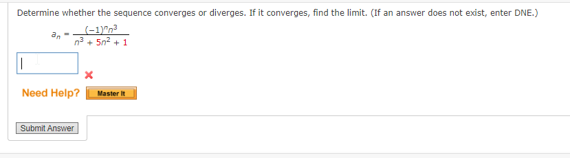 Determine whether the sequence converges or diverges. If it converges, find the limit. (If an answer does not exist, enter DNE.)
(-1)^n³
n³ + 5n² + 1
||
an
=
Need Help?
Submit Answer
X
Master It