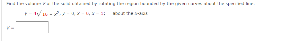 Find the volume V of the solid obtained by rotating the region bounded by the given curves about the specified line.
y = 4√ 16x², y = 0, x = 0, x = 1;
about the x-axis
V =