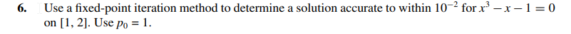 6.
Use a fixed-point iteration method to determine a solution accurate to within 10-² for x³ -x-1=0
on [1, 2]. Use po = 1.