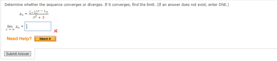 Determine whether the sequence converges or diverges. If it converges, find the limit. (If an answer does not exist, enter DNE.)
(-1)^-1n
n² + 3
lim an
л - 00
an
=
|
Need Help?
Submit Answer
Watch It