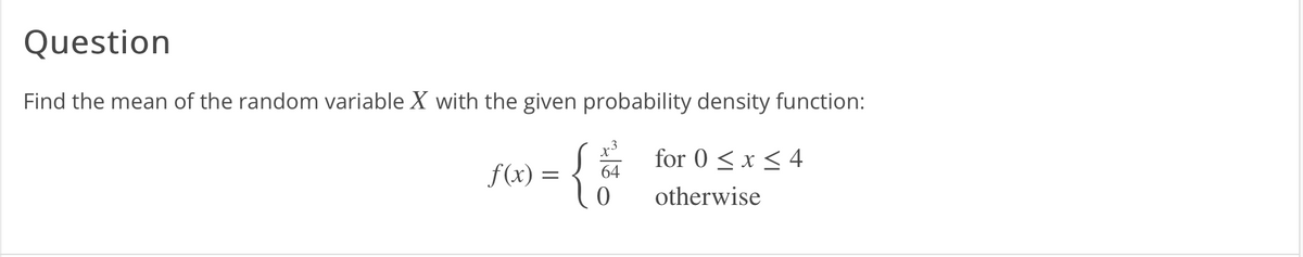 Question
Find the mean of the random variable X with the given probability density function:
f(x) =
{}
64
0
for 0 ≤x≤ 4
otherwise