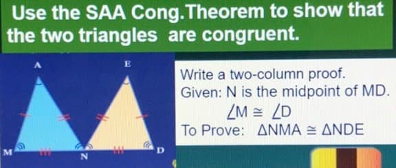 Use the SAA Cong.Theorem to show that
the two triangles are congruent.
Write a two-column proof.
Given: N is the midpoint of MD.
ZM = ZD
To Prove: ANMA = ANDE
H1
ME
