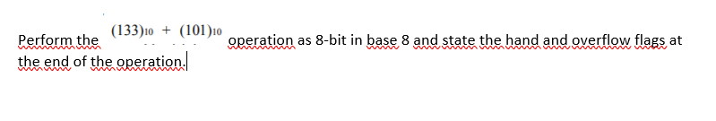 (133)10 + (101)10
Perform the
operation as 8-bit in base 8 and state the hand and overflow flags at
mw ww
the end of the operation.
