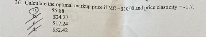 36. Calculate the optimal markup price if MC = $10.00 and price elasticity = -1.7.
$5.88
eddd
$24.27
$17.24
$32.42