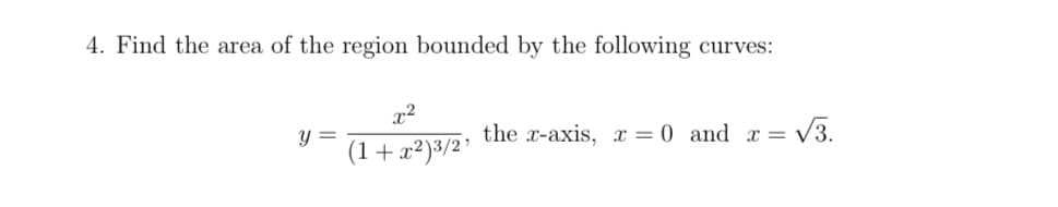 4. Find the area of the region bounded by the following curves:
x2
y =
(1+x²)³/2’
the x-axis, x = 0 and x =
V3.
