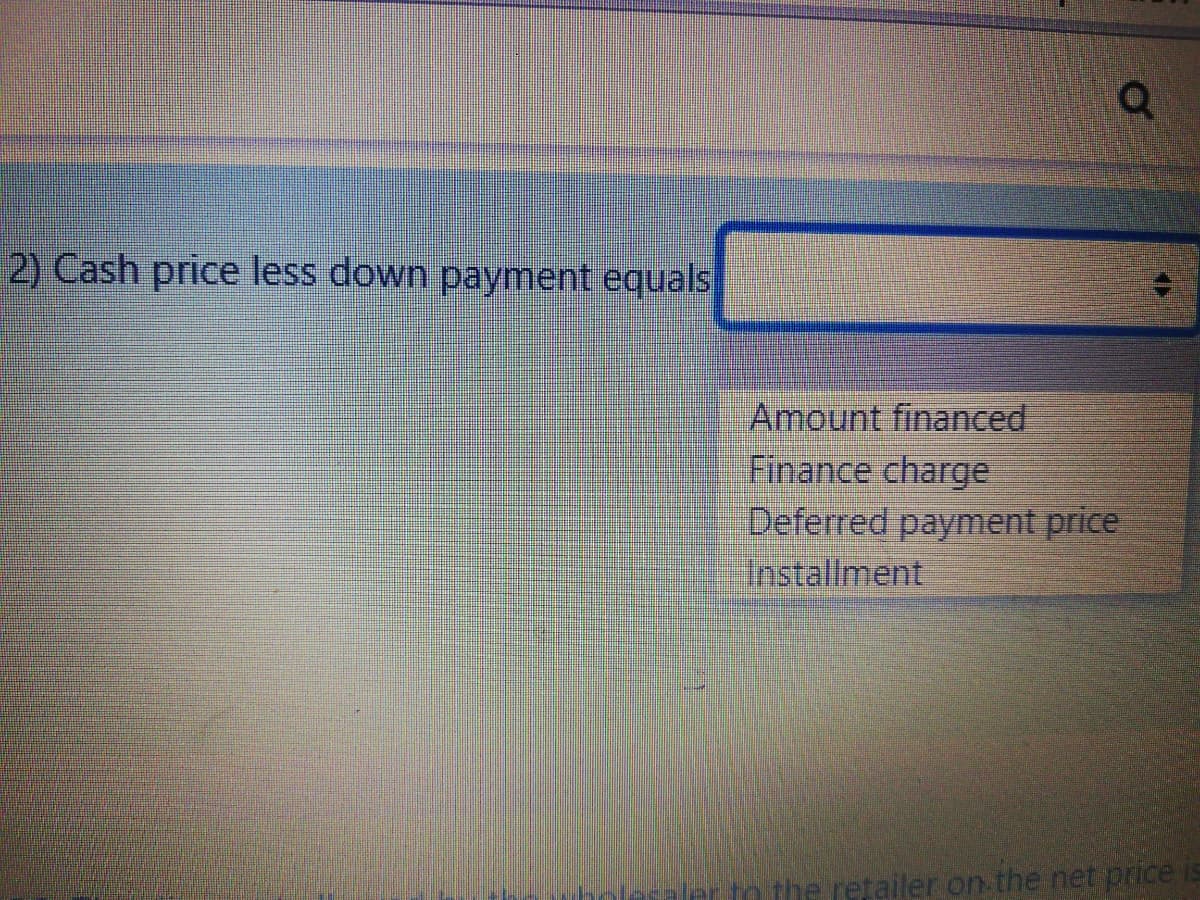 2) Cash price less down payment equals
Amount financed
Finance charge
Deferred payment price
Installment
to the retailer on the net price
