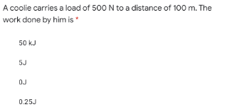 A coolie carries a load of 500 N to a distance of 100 m. The
work done by him is*
50 kJ
5J
OJ
0.25J
