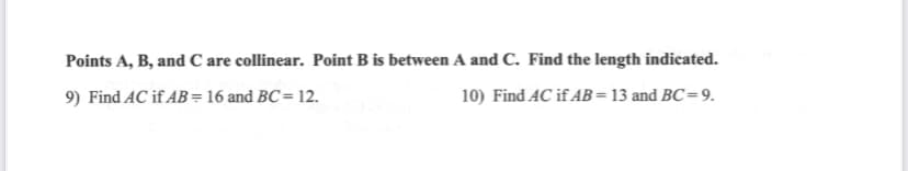 Points A, B, and C are collinear. Point B is between A and C. Find the length indicated.
9) Find AC if AB = 16 and BC = 12.
10) Find AC if AB=13 and BC=9.
