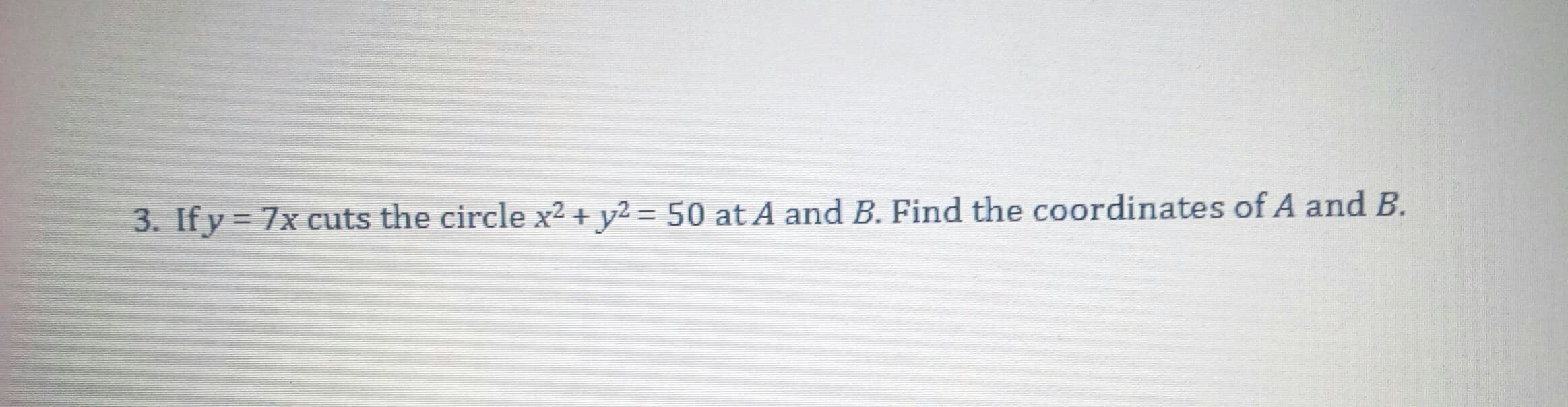 3. If y = 7x cuts the circle x² + y² = 50 at A and B. Find the coordinates of A and B.
%3D
%3D
