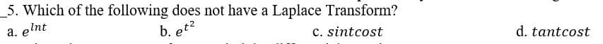 5. Which of the following does not have a Laplace Transform?
e Int
b. et
c. sintcost
a. e
d. tantcost