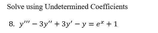 Solve using
Undetermined Coefficients
8. y" - 3y" + 3y' − y = e* + 1