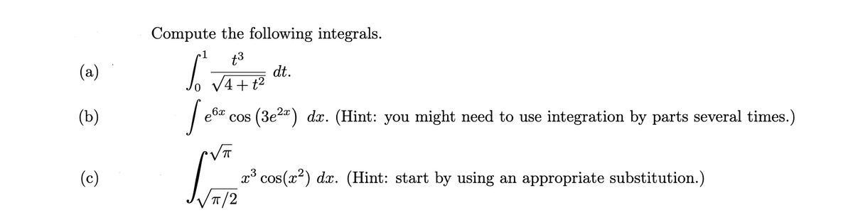 Compute the following integrals.
t3
(a)
dt.
V4+t
(b)
6x cos
(3e2") dx. (Hint: you might need to use integration by parts several times.)
(c)
x* cos(x2) dx. (Hint: start by using an appropriate substitution.)
