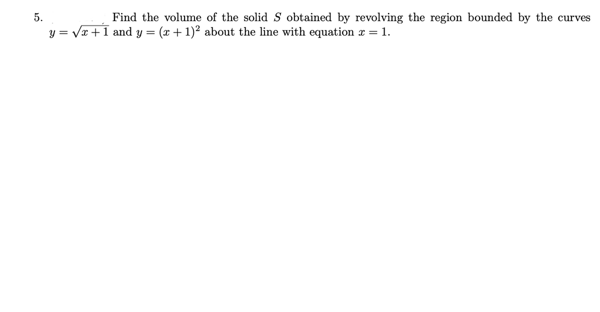 5.
Find the volume of the solid S obtained by revolving the region bounded by the curves
y = Vx +1 and y =
(x + 1)2 about the line with equation x = 1.
