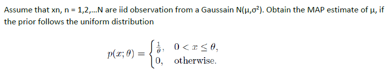 Assume that xn, n = 1,2,...N are iid observation from a Gaussain N(μ,0²). Obtain the MAP estimate of μ, if
the prior follows the uniform distribution
1
- {%;
p(x; 0) =
0< x≤ 0,
0, otherwise.