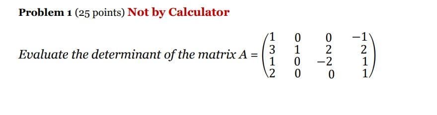 Problem 1 (25 points) Not by Calculator
1
3
Evaluate the determinant of the matrix A =
1
2
0
1
0
0
0
2
-2
0
-1
2
1
1,