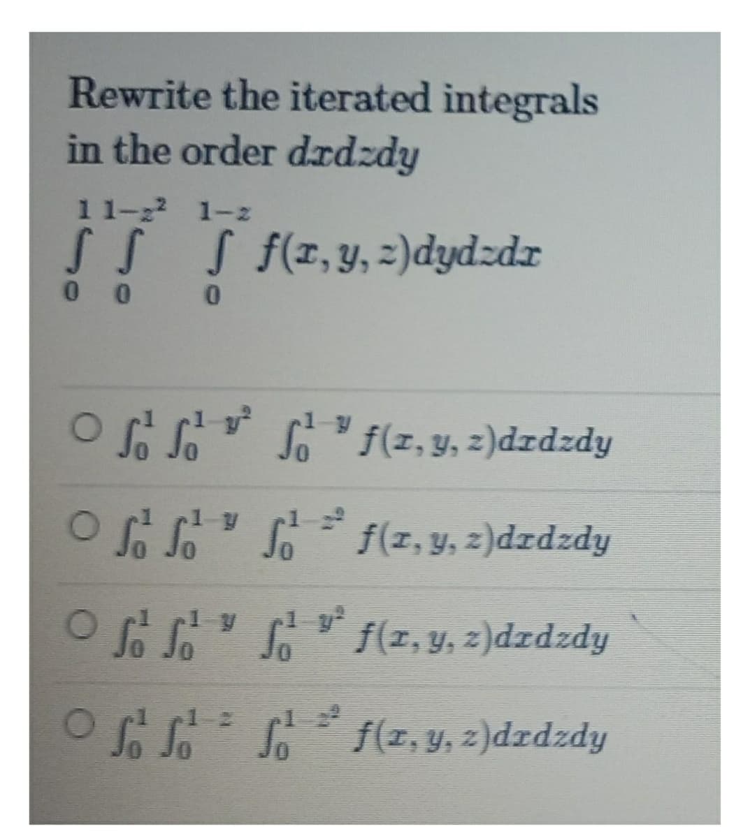 Rewrite the iterated integrals
in the order dxdzdy
1 1-22 1-z
SS S fz,y,z)dydzdr
0 0
1-y
Sof(z, y, z)dzdzdy
1-2
fipzpzp(z°f*z)f _ ga STO
OSo So f(z, y, z)dzdzdy
el 2
OS S f(z, y, z)dzdzdy
