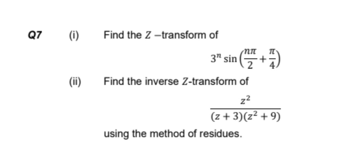 Q7
(i)
Find the Z -transform of
3" sin (5+)
2
(ii)
Find the inverse Z-transform of
z?
(z + 3)(z² + 9)
using the method of residues.
