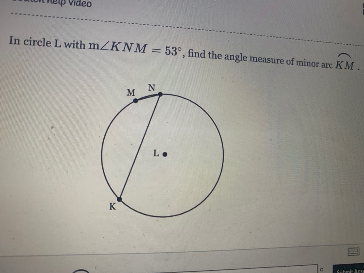 Video
In circle L with mZKNM
53°, find the angle measure of minor arc KM.
L.
K
Suhmit Ans

