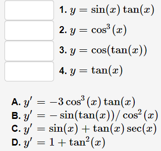 1. y = sin(x) tan(x)
2. y = cos (x)
3. y = cos(tan(x))
4. y = tan(x)
A. y' = -3 cos (x) tan(x)
В. у
B. y' = - sin(tan(x))/ cos² (x)
C. y' = sin(x) + tan(x) sec(x)
С. у
D. y' = 1+ tan? (x)
