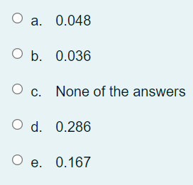 O a. 0.048
O b. 0.036
O c. None of the answers
O d. 0.286
O e. 0.167
