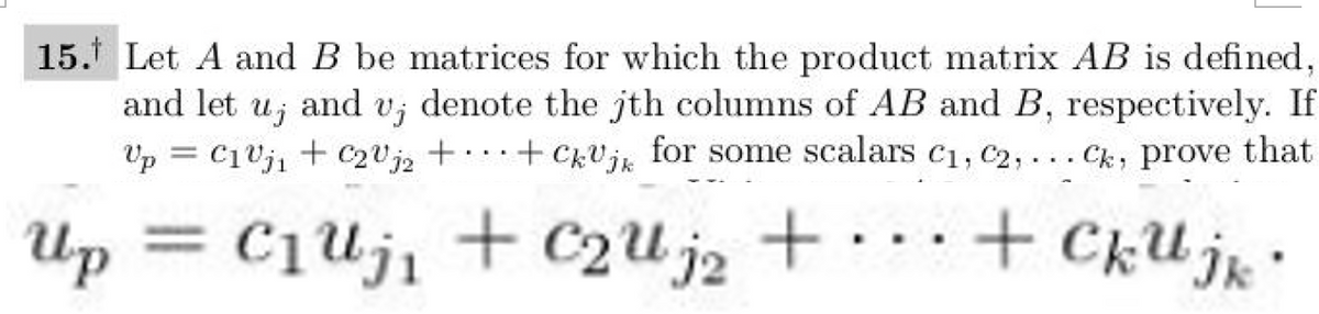 15. Let A and B be matrices for which the product matrix AB is defined,
and let U j and Vj denote the jth columns of AB and B, respectively. If
Up = C₁V₁₁ + C₂V₁2 + +CkUjk for some scalars C₁, C2,... Ck, prove that
Uji
...
Up = C₁ Uj₁ + C₂U j₂ +
... + Cku jk