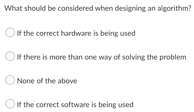 What should be considered when designing an algorithm?
If the correct hardware is being used
If there is more than one way of solving the problem
None of the above
If the correct software is being used