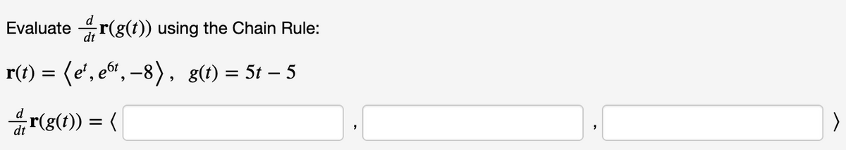 Evaluate dr(g(t)) using the Chain Rule:
r(t) = (e', e, -8), g(t) = 5t - 5
r(g(t)) = (
>