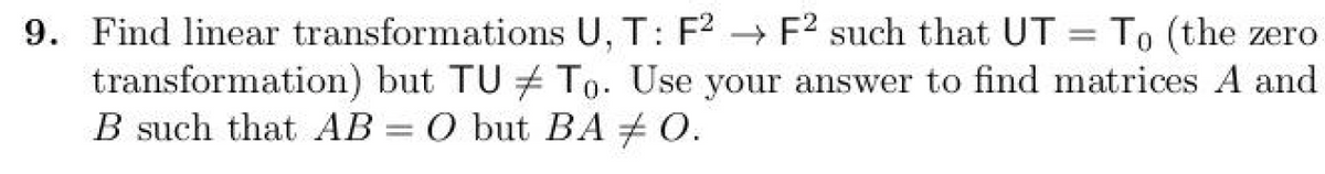 9. Find linear transformations U, T: F2 → F2 such that UT = To (the zero
transformation) but TU To. Use your answer to find matrices A and
B such that AB = O but BA # O.