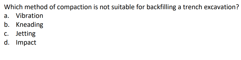 Which method of compaction is not suitable for backfilling a trench excavation?
а.
Vibration
b. Kneading
c. Jetting
d. Impact
