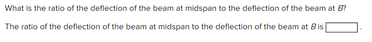 What is the ratio of the deflection of the beam at midspan to the deflection of the beam at B?
The ratio of the deflection of the beam at midspan to the deflection of the beam at Bis
