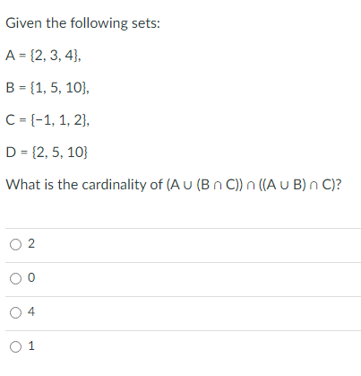 Given the following sets:
A = {2, 3, 4},
B = {1, 5, 10},
C = {-1, 1, 2},
D = {2, 5, 10}
What is the cardinality of (A u (B n C)) n ((A u B) n C)?
O 2
O 4
O 1
