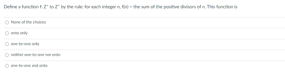 Define a function f: Z* to Z* by the rule: for each integer n, f(n) = the sum of the positive divisors of n. This function is
O None of the choices
O onto only
O one-to-one only
O neither one-to-one nor onto
one-to-one and onto
