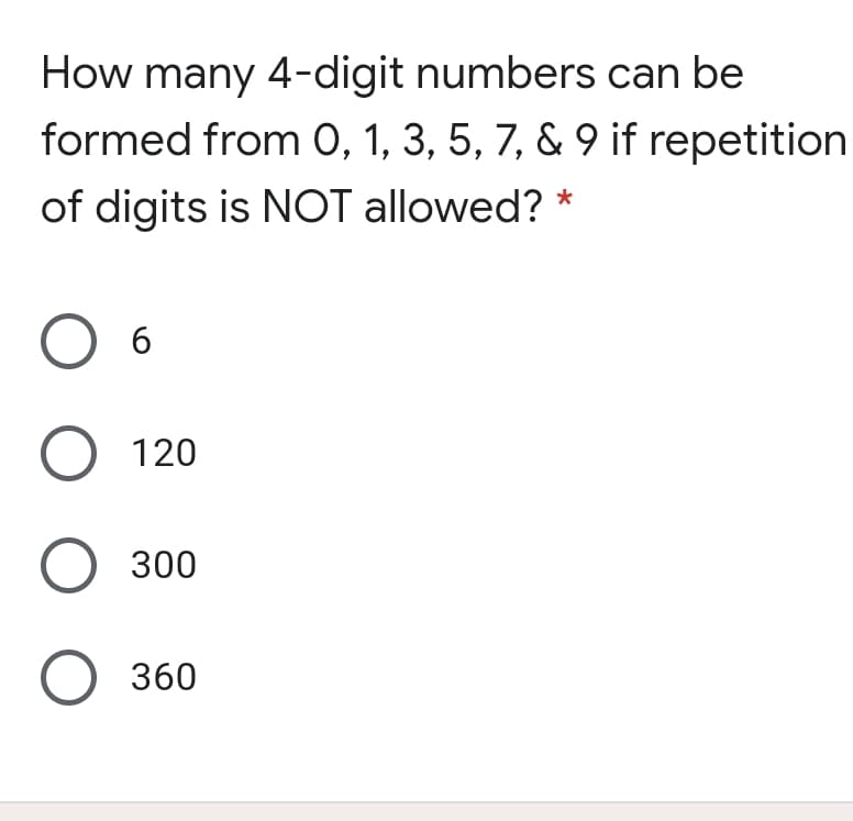 How many 4-digit numbers can be
formed from 0, 1, 3, 5, 7, & 9 if repetition
of digits is NOT allowed?
*
O 6
О 120
О з00
О 360
