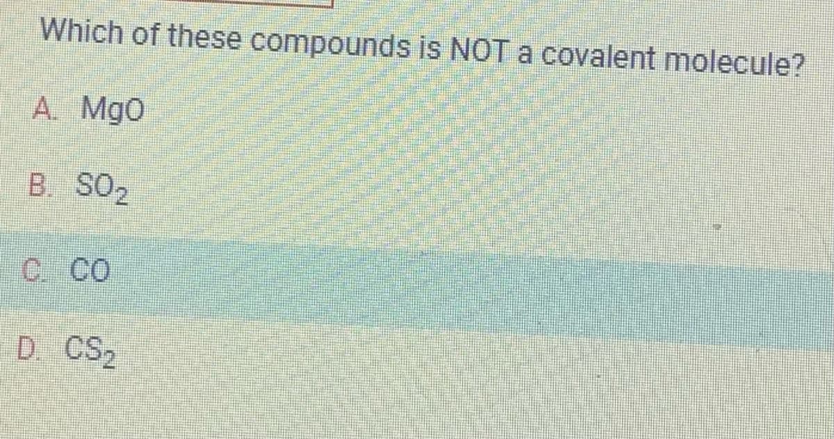 Which of these compounds is NOT a covalent molecule?
A. MgO
B. SO₂
C. CO
D. CS,₂