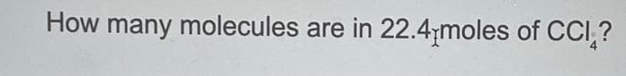 How many molecules are in 22.4;moles of CCI,?
