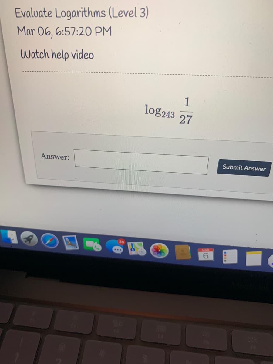 Evalvate Logarithms (Level 3)
Mar 06, 6:57:20 PM
Watch help video
1
log243 27
Answer:
Submit Answer
36
MAR
6.
73
F5
