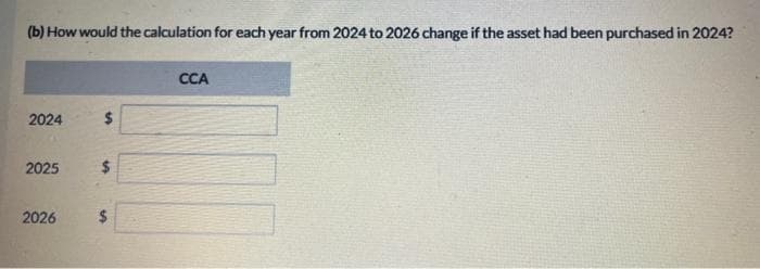 (b) How would the calculation for each year from 2024 to 2026 change if the asset had been purchased in 2024?
2024
2025
2026
$
$
CCA