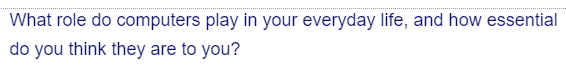 What role do computers play in your everyday life, and how essential
do you think they are to you?