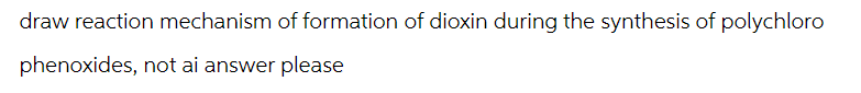 draw reaction mechanism of formation of dioxin during the synthesis of polychloro
phenoxides, not ai answer please