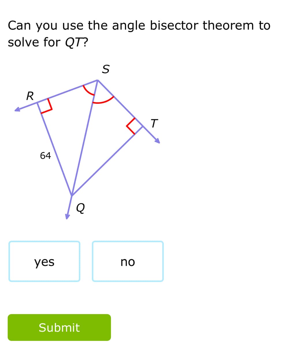 Can you use the angle bisector theorem to
solve for QT?
R
64
yes
no
Submit
ト

