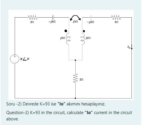 KLO
20
-140
j20
بولا
jin
www
·
20
-j20
j20
www
3.0
Soru -2) Devrede K-93 ise "lo" akımını hesaplayınız.
Question-2) K-93 in the circuit, calculate "lo" current in the circuit
above.