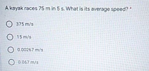 A kayak races 75 m in 5 s. What is its average speed?"
375 m/s
O 15 m/s
0.00267 m/s
O 0.067 m/s