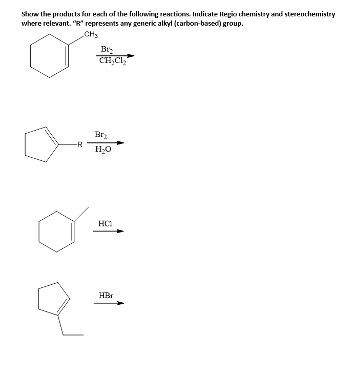 Show the products for each of the following reactions. Indicate Regio chemistry and stereochemistry
where relevant. "R" represents any generic alkyl (carbon-based) group.
CH3
Br2
CH,Cl,
Br2
-R
H2O
HC1
HBr
