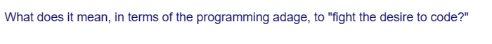 What does it mean, in terms of the programming adage, to "fight the desire to code?"